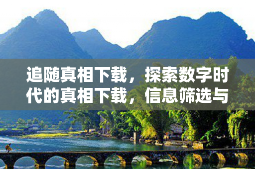 追随真相下载,探索数字时代的真相下载,信息筛选与验证的艺术 追随真相下载,探索数字时代的真相下载,信息筛选与验证的艺术