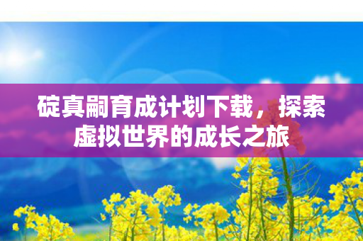 碇真嗣育成计划下载，探索虚拟世界的成长之旅