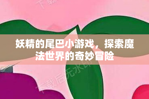 妖精的尾巴小游戏，探索魔法世界的奇妙冒险