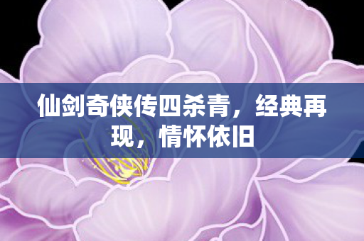 仙剑奇侠传四杀青，经典再现，情怀依旧