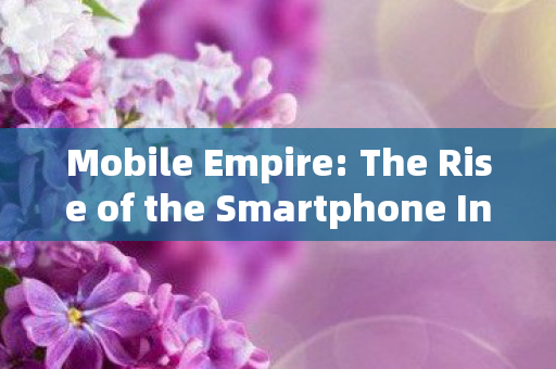 Mobile Empire: The Rise of the Smartphone Industry Mobile Empire: The Rise of the Smartphone Industry