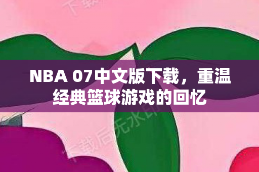 NBA 07中文版下载，重温经典篮球游戏的回忆