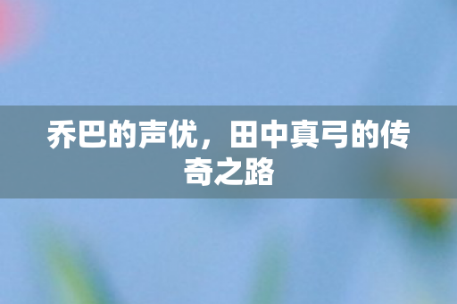 乔巴的声优，田中真弓的传奇之路