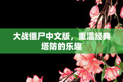 大战僵尸中文版，重温经典塔防的乐趣