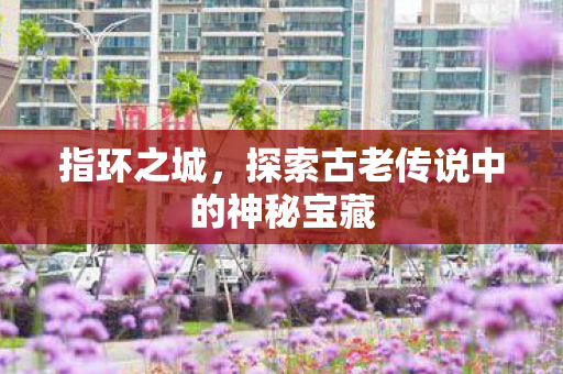 指环之城,探索古老传说中的神秘宝藏 指环之城,探索古老传说中的神秘宝藏
