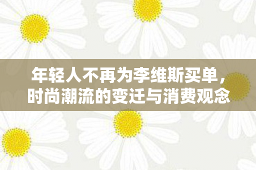 年轻人不再为李维斯买单,时尚潮流的变迁与消费观念的转变 年轻人不再为李维斯买单,时尚潮流的变迁与消费观念的转变