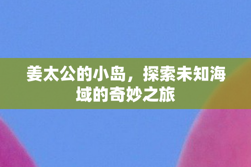 姜太公的小岛，探索未知海域的奇妙之旅