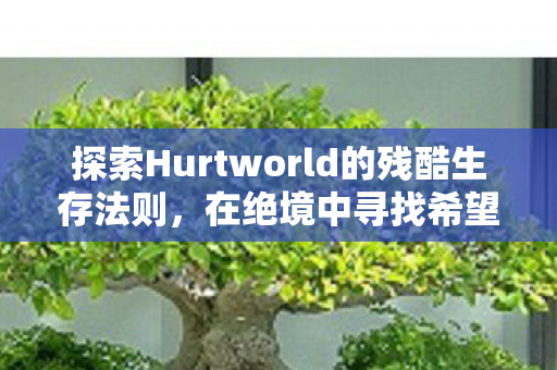探索Hurtworld的残酷生存法则,在绝境中寻找希望 探索Hurtworld的残酷生存法则,在绝境中寻找希望