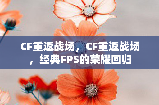 CF重返战场，CF重返战场，经典FPS的荣耀回归