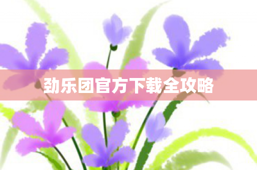 劲乐团官方下载全攻略