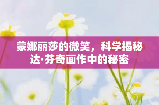 蒙娜丽莎的微笑，科学揭秘达·芬奇画作中的秘密
