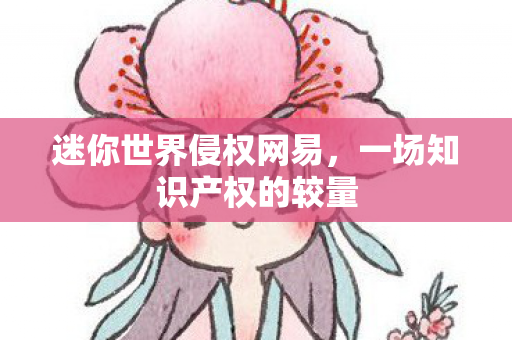 迷你世界侵权网易，一场知识产权的较量