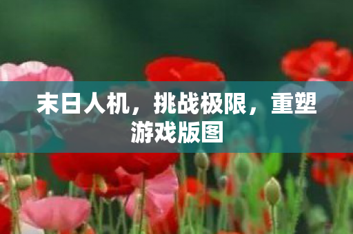 末日人机，挑战极限，重塑游戏版图