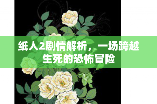 纸人2剧情解析，一场跨越生死的恐怖冒险