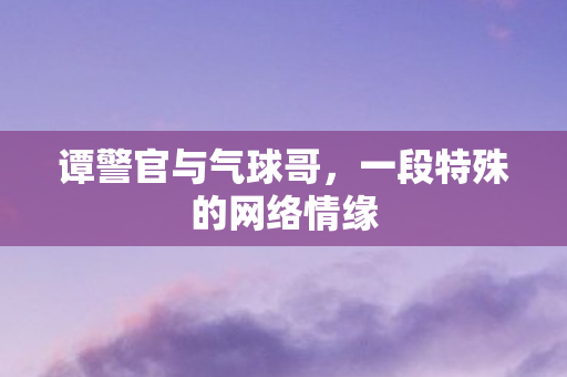 谭警官与气球哥，一段特殊的网络情缘