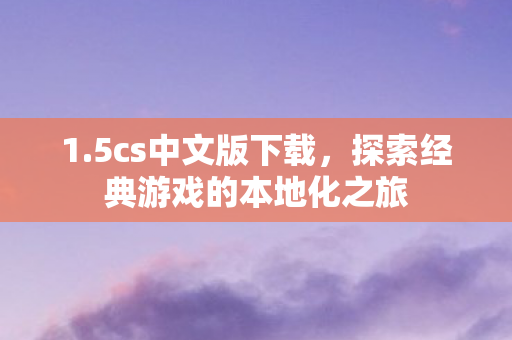 1.5cs中文版下载，探索经典游戏的本地化之旅
