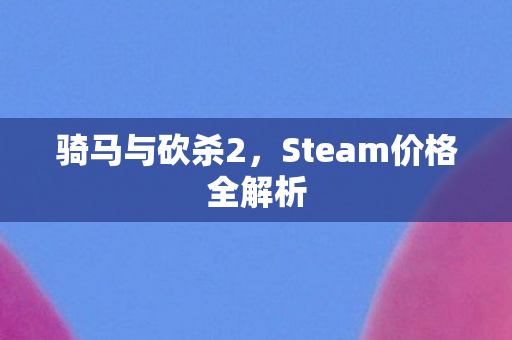 骑马与砍杀2，Steam价格全解析