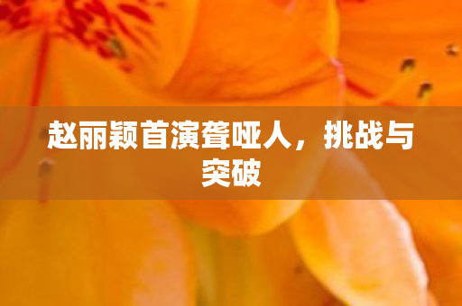 赵丽颖首演聋哑人，挑战与突破