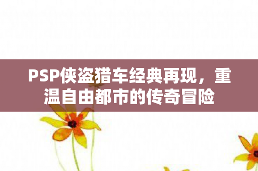 PSP侠盗猎车经典再现，重温自由都市的传奇冒险
