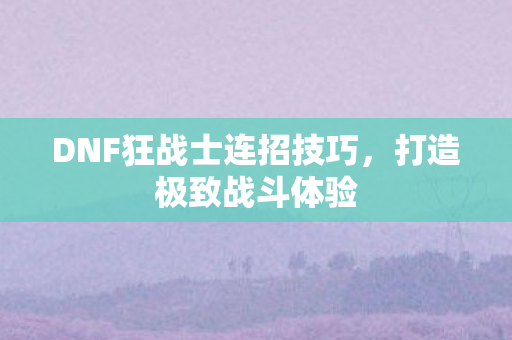 DNF狂战士连招技巧，打造极致战斗体验