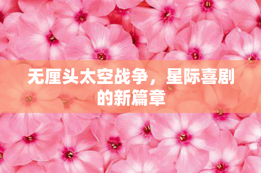 无厘头太空战争，星际喜剧的新篇章