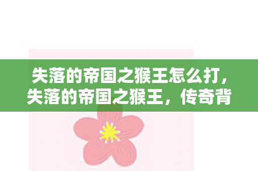 失落的帝国之猴王怎么打，失落的帝国之猴王，传奇背后的故事