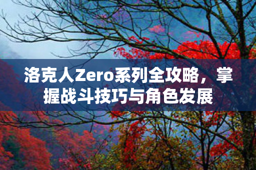 洛克人Zero系列全攻略，掌握战斗技巧与角色发展