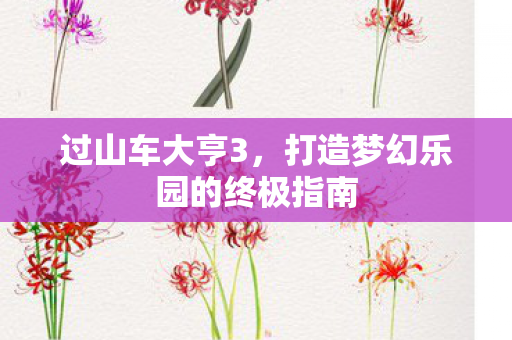 过山车大亨3，打造梦幻乐园的终极指南