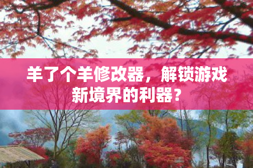 羊了个羊修改器，解锁游戏新境界的利器？