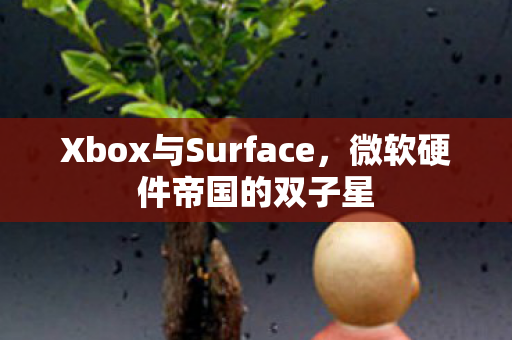 Xbox与Surface，微软硬件帝国的双子星