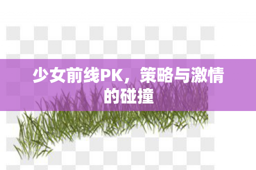 少女前线PK，策略与激情的碰撞