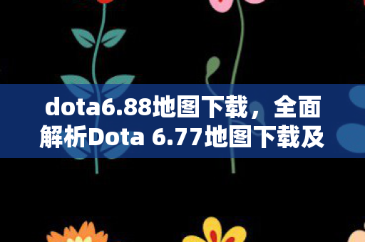 dota6.88地图下载，全面解析Dota 6.77地图下载及更新内容