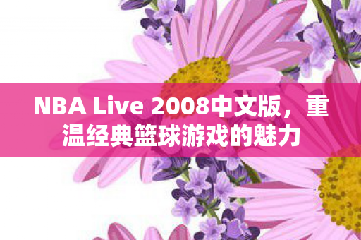 NBA Live 2008中文版,重温经典篮球游戏的魅力 NBA Live 2008中文版,重温经典篮球游戏的魅力