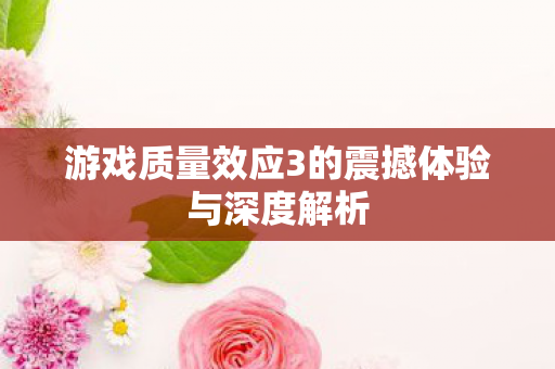 游戏质量效应3的震撼体验与深度解析