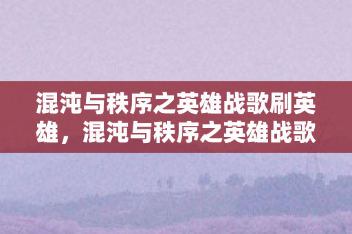 混沌与秩序之英雄战歌刷英雄，混沌与秩序之英雄战歌，刷钻攻略与心得分享