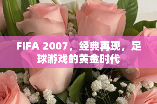 FIFA 2007，经典再现，足球游戏的黄金时代
