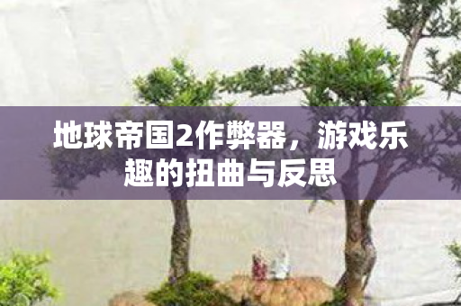 地球帝国2作弊器，游戏乐趣的扭曲与反思