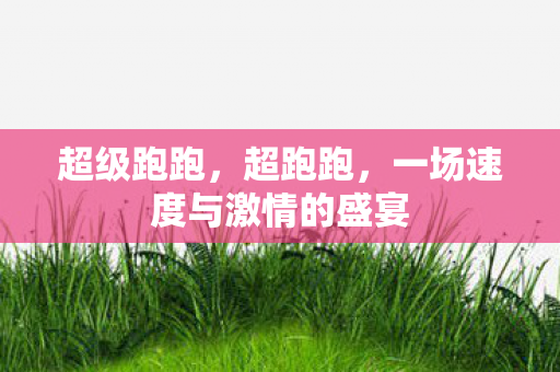 超级跑跑,超跑跑,一场速度与激情的盛宴 超级跑跑,超跑跑,一场速度与激情的盛宴