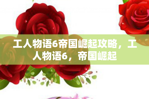 工人物语6帝国崛起攻略，工人物语6，帝国崛起