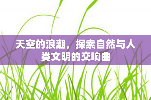 天空的浪潮，探索自然与人类文明的交响曲
