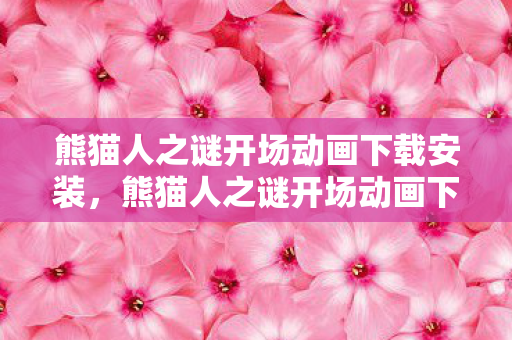 熊猫人之谜开场动画下载安装,熊猫人之谜开场动画下载,重温经典,感受传奇 熊猫人之谜开场动画下载安装,熊猫人之谜开场动画下载,重温经典,感受传奇