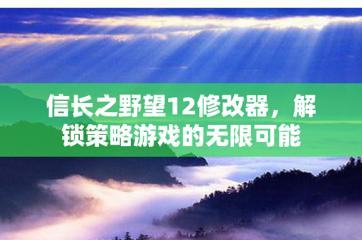 信长之野望12修改器，解锁策略游戏的无限可能