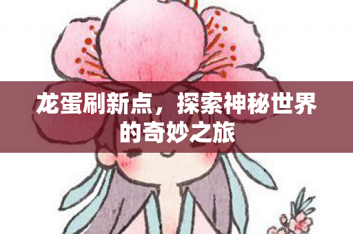 龙蛋刷新点，探索神秘世界的奇妙之旅