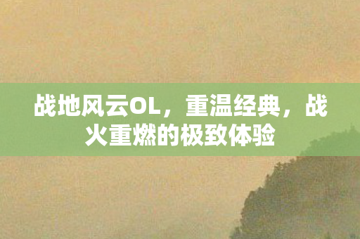 战地风云OL，重温经典，战火重燃的极致体验