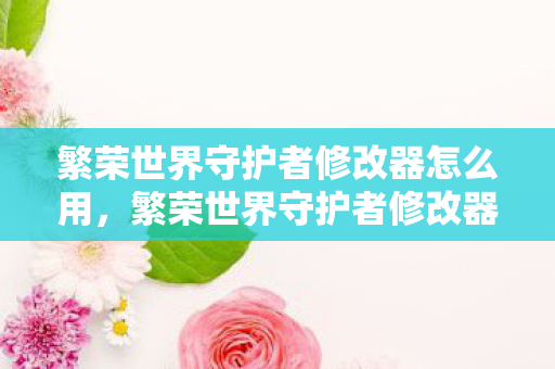 繁荣世界守护者修改器怎么用,繁荣世界守护者修改器,解锁无限可能的创意工具 繁荣世界守护者修改器怎么用,繁荣世界守护者修改器,解锁无限可能的创意工具