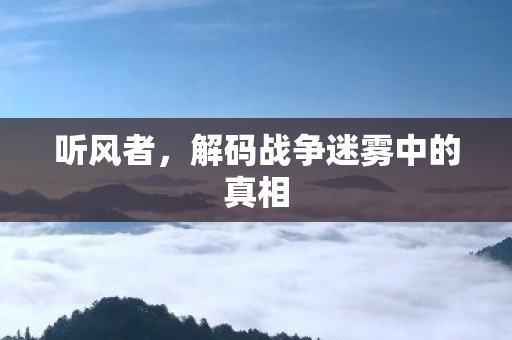 听风者，解码战争迷雾中的真相