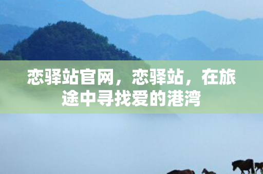 恋驿站官网,恋驿站,在旅途中寻找爱的港湾 恋驿站官网,恋驿站,在旅途中寻找爱的港湾