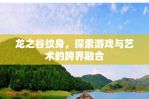 龙之谷纹身，探索游戏与艺术的跨界融合