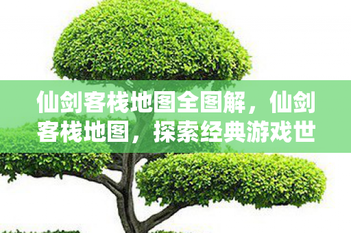 仙剑客栈地图全图解,仙剑客栈地图,探索经典游戏世界的奇幻之旅 仙剑客栈地图全图解,仙剑客栈地图,探索经典游戏世界的奇幻之旅