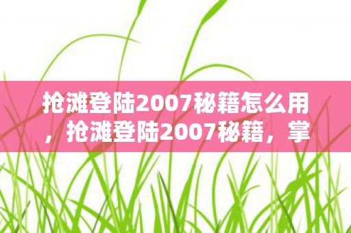 抢滩登陆2007秘籍怎么用，抢滩登陆2007秘籍，掌握这些技巧，成为战场上的不败王者